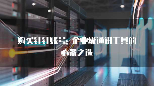 购买钉钉账号: 企业级通讯工具的必备之选