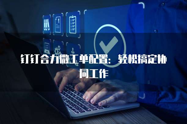 钉钉合力微工单配置:轻松搞定协同工作