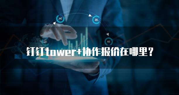 钉钉tower+协作报价在哪里?