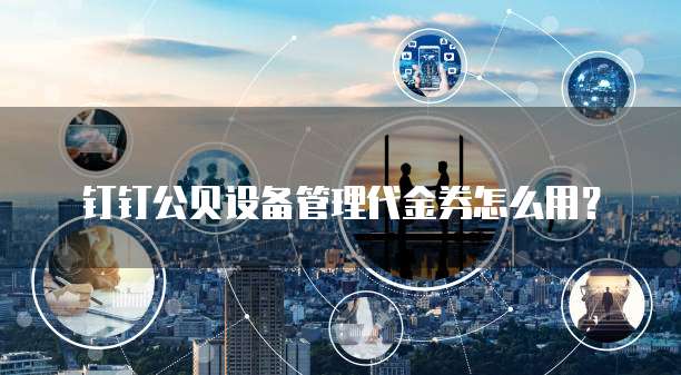 钉钉公贝设备管理代金券怎么用?