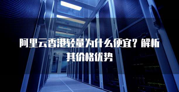阿里云香港轻量为什么便宜?解析其价格优势