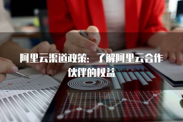 阿里云渠道政策：了解阿里云合作伙伴的权益
