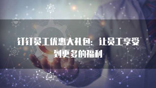 钉钉员工优惠大礼包:让员工享受到更多的福利