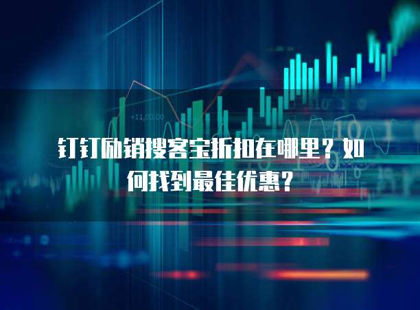 钉钉励销搜客宝折扣在哪里?如何找到最佳优惠?