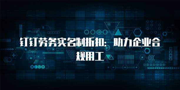钉钉劳务实名制折扣：助力企业合规用工