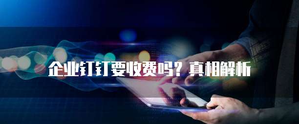 企业钉钉要收费吗？真相解析