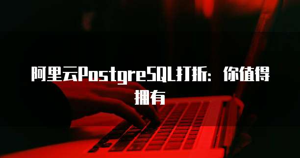 阿里云PostgreSQL打折：你值得拥有