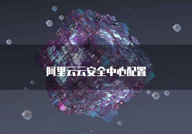 阿里云云安全中心配置