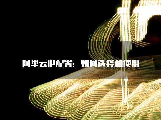 阿里云IP配置:如何选择和使用