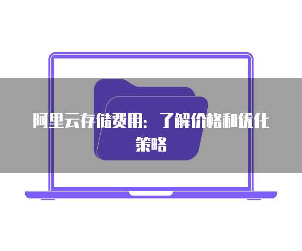 阿里云存储费用:了解价格和优化策略