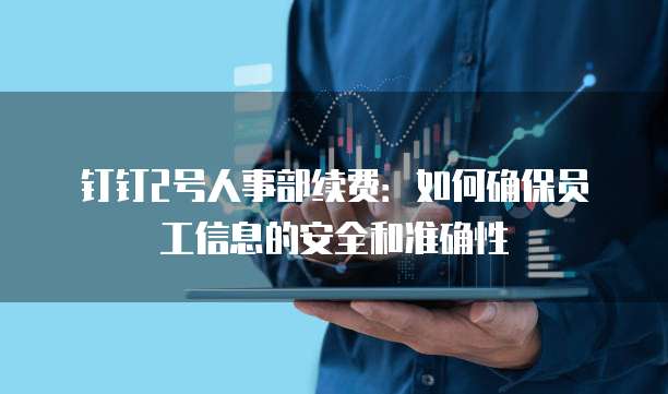 钉钉2号人事部续费:如何确保员工信息的安全和准确性