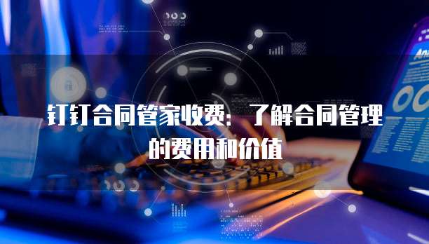 钉钉合同管家收费:了解合同管理的费用和价值