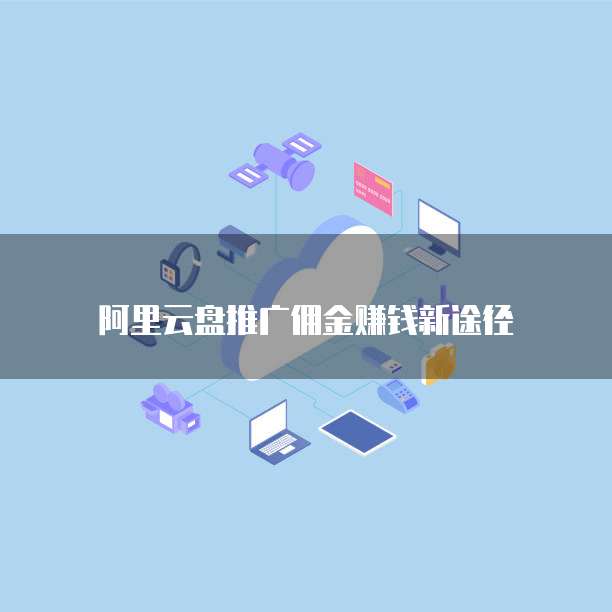 阿里云盘推广佣金赚钱新途径