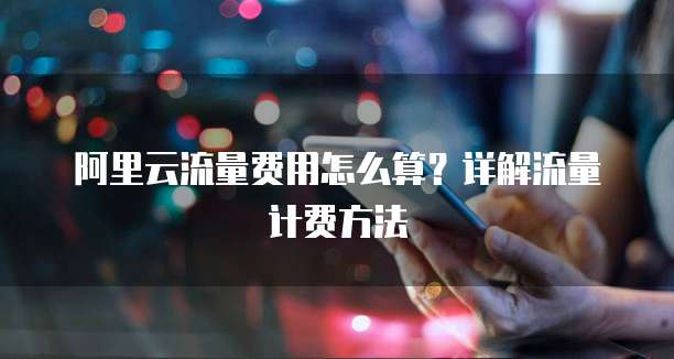 阿里云流量费用怎么算？详解流量计费方法