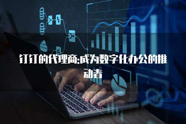 钉钉的代理商:成为数字化办公的推动者