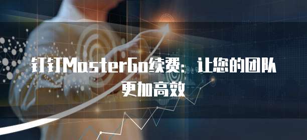 钉钉MasterGo续费:让您的团队更加高效