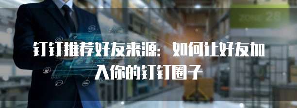 钉钉推荐好友来源：如何让好友加入你的钉钉圈子