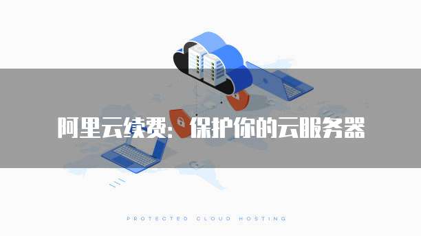 阿里云续费:保护你的云服务器