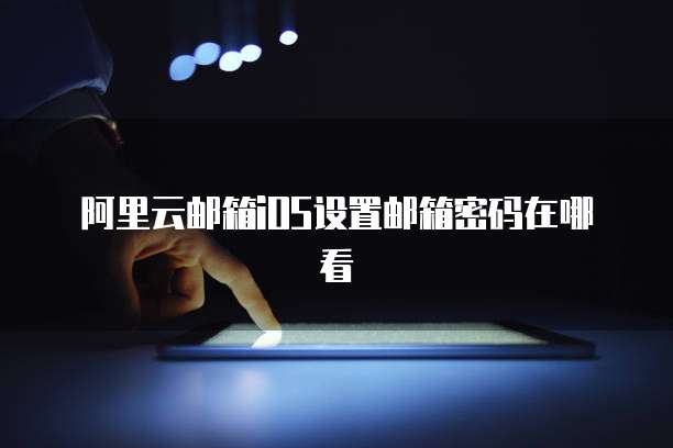 阿里云邮箱iOS设置邮箱密码在哪看