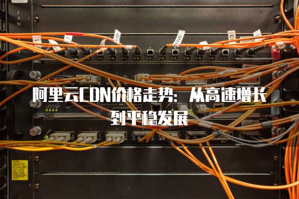 阿里云CDN价格走势:从高速增长到平稳发展
