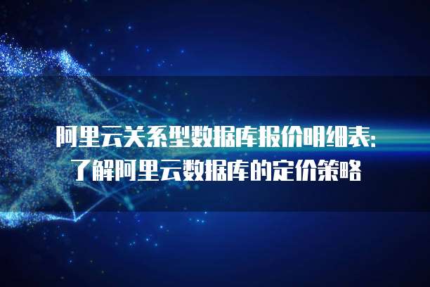 阿里云关系型数据库报价明细表:了解阿里云数据库的定价策略