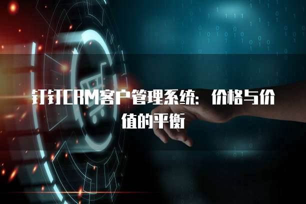 钉钉CRM客户管理系统:价格与价值的平衡