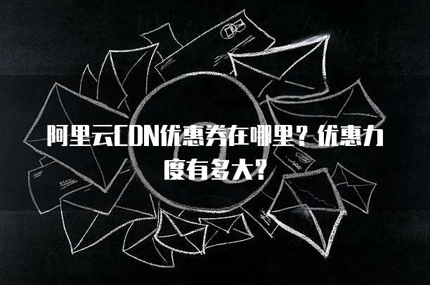 阿里云CDN优惠券在哪里?优惠力度有多大?