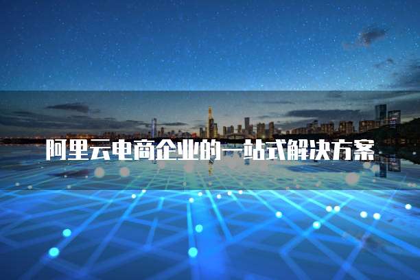 阿里云电商企业的一站式解决方案