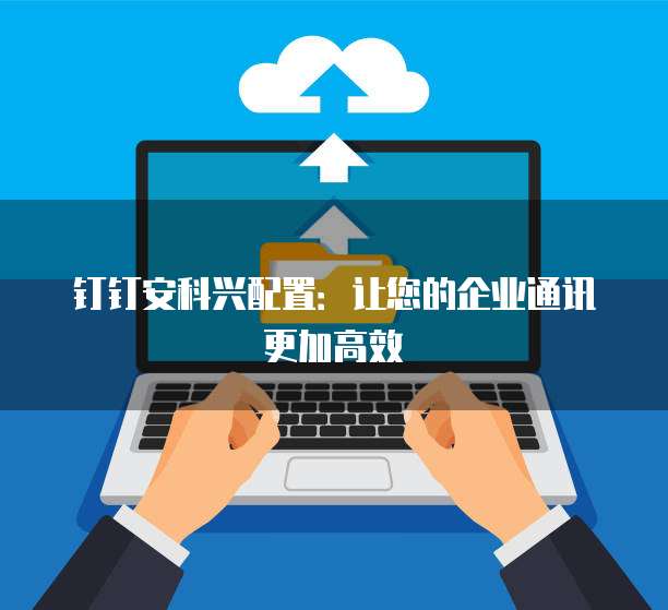 钉钉安科兴配置:让您的企业通讯更加高效