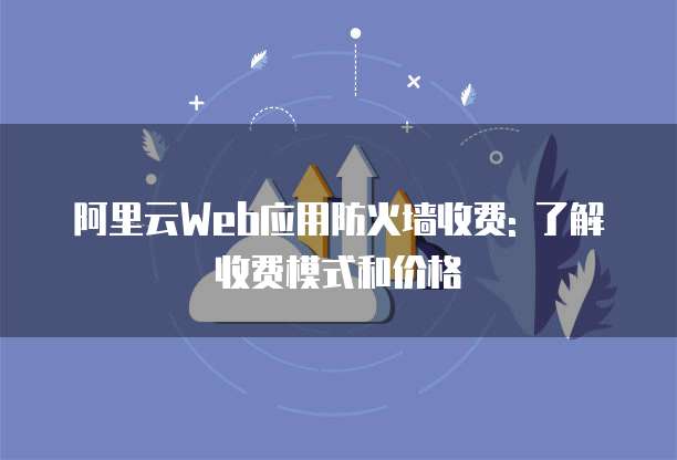 阿里云Web应用防火墙收费: 了解收费模式和价格