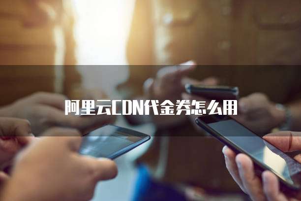 阿里云CDN代金券怎么用