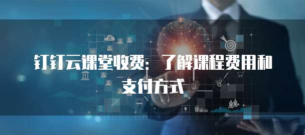 钉钉云课堂收费:了解课程费用和支付方式