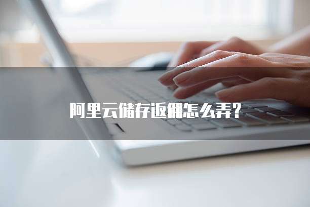 阿里云储存返佣怎么弄？