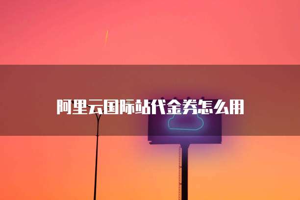 阿里云国际站代金券怎么用