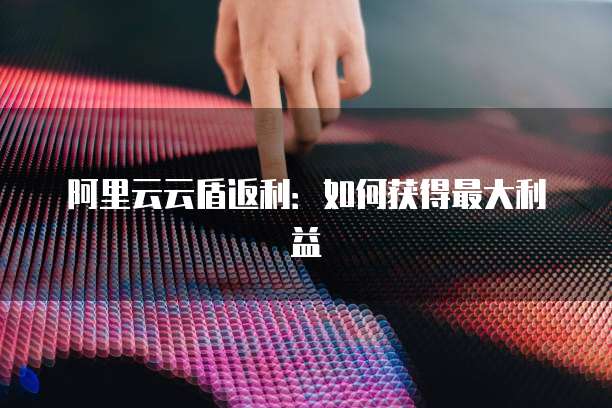 阿里云云盾返利：如何获得最大利益