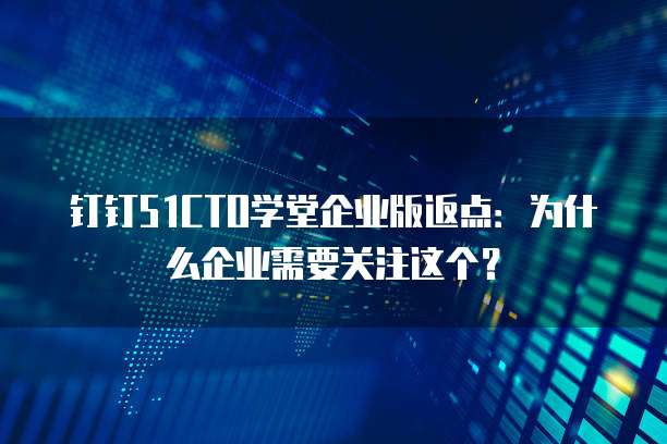 钉钉51CTO学堂企业版返点:为什么企业需要关注这个?