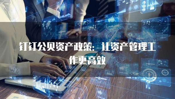钉钉公贝资产政策:让资产管理工作更高效