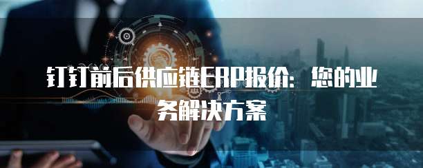 钉钉前后供应链ERP报价:您的业务解决方案