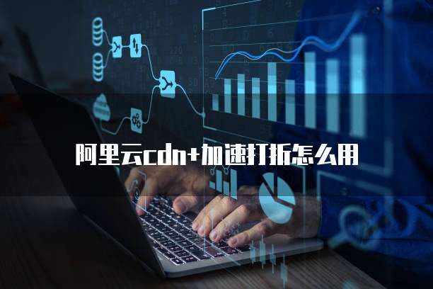 阿里云cdn+加速打折怎么用