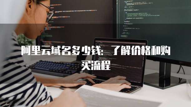 阿里云域名多少钱:了解价格和购买流程