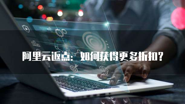 阿里云返点:如何获得更多折扣?