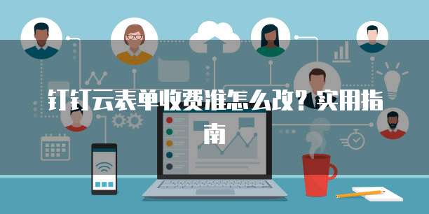 钉钉云表单收费准怎么改？实用指南