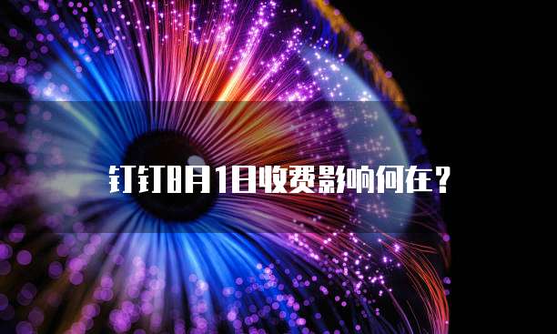 钉钉8月1日收费影响何在？