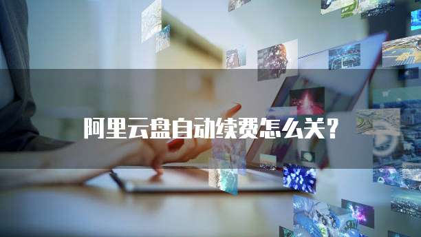 阿里云盘自动续费怎么关？