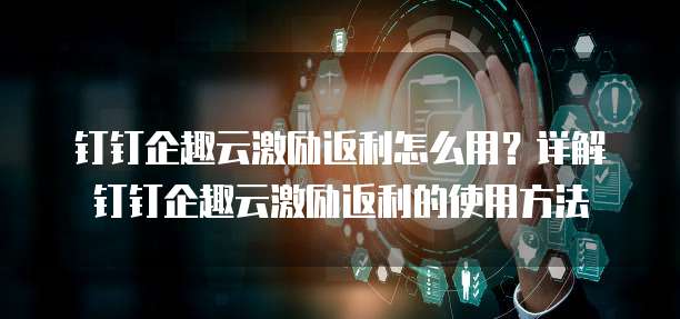 钉钉企趣云激励返利怎么用?详解钉钉企趣云激励返利的使用方法