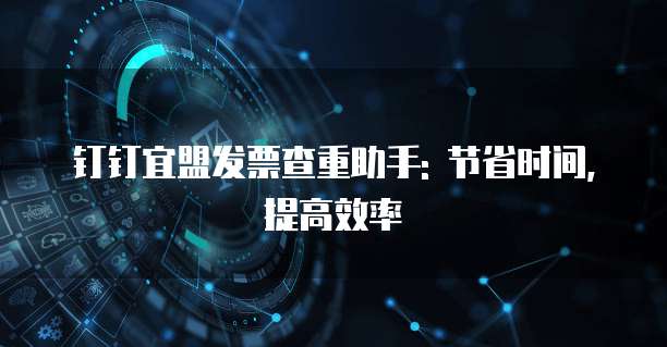 钉钉宜盟发票查重助手: 节省时间,提高效率