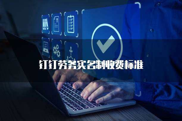 钉钉劳务实名制收费标准