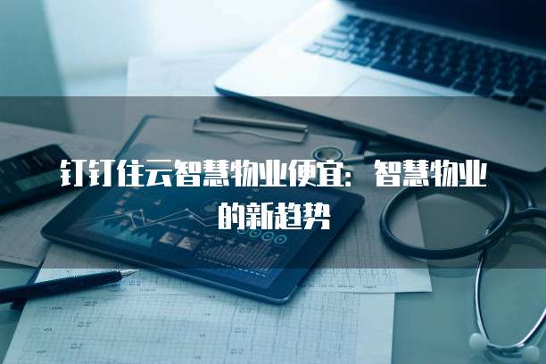 钉钉住云智慧物业便宜：智慧物业的新趋势