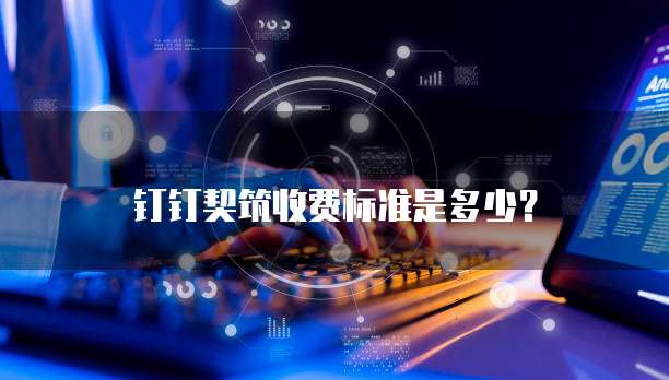 钉钉契筑收费标准是多少?