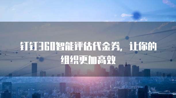 钉钉360智能评估代金券,让你的组织更加高效